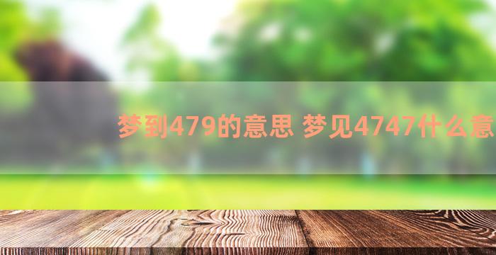 梦到479的意思 梦见4747什么意思